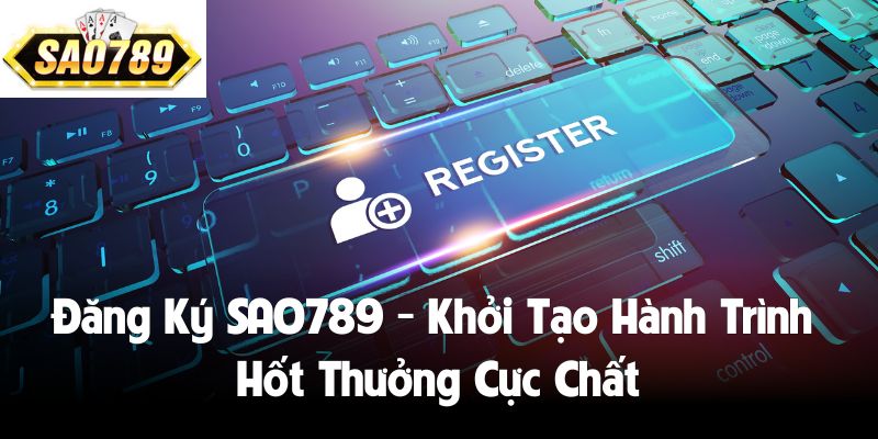 Đăng Ký SAO789  - Khởi Tạo Hành Trình Hốt Thưởng Cực Chất