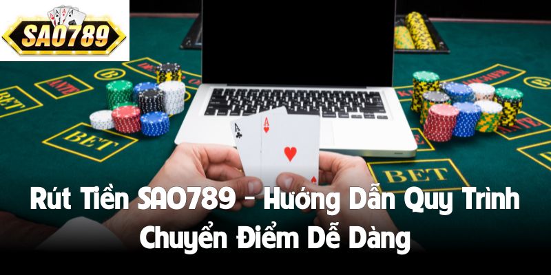 Rút Tiền SAO789 - Hướng Dẫn Quy Trình Chuyển Điểm Dễ Dàng