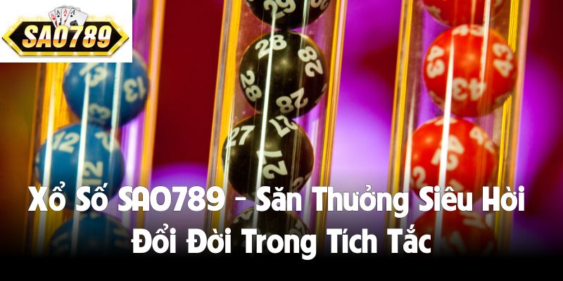 Xổ Số SAO789 - Săn Thưởng Siêu Hời Đổi Đời Trong Tích Tắc